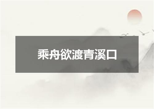 乘舟欲渡青溪口