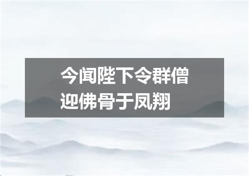今闻陛下令群僧迎佛骨于凤翔