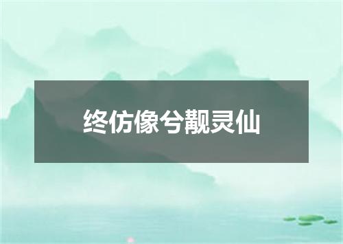终仿像兮觏灵仙