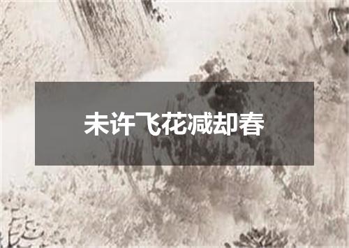 未许飞花减却春