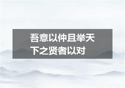 吾意以仲且举天下之贤者以对