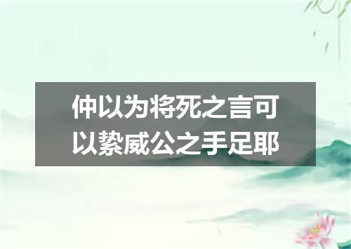 仲以为将死之言可以絷威公之手足耶