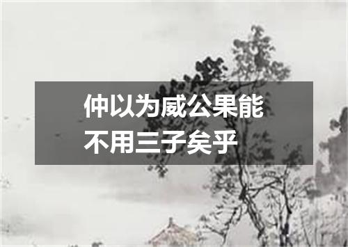 仲以为威公果能不用三子矣乎