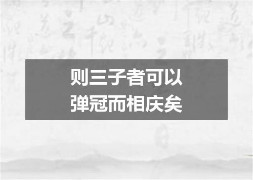 则三子者可以弹冠而相庆矣