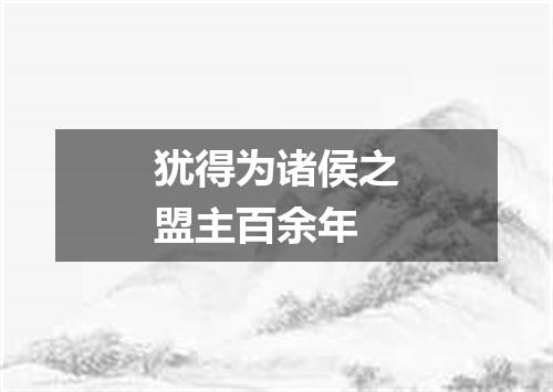犹得为诸侯之盟主百余年