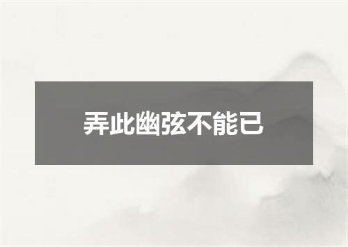 弄此幽弦不能已