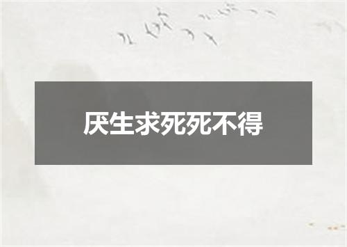 厌生求死死不得