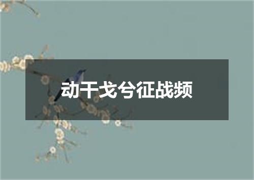 动干戈兮征战频