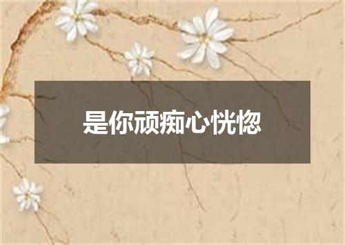 是你顽痴心恍惚