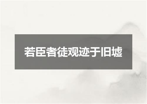 若臣者徒观迹于旧墟