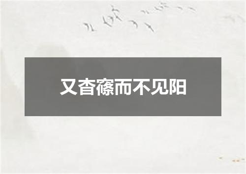 又杳窱而不见阳