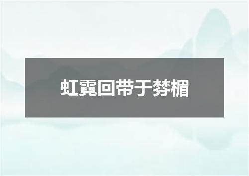虹霓回带于棼楣