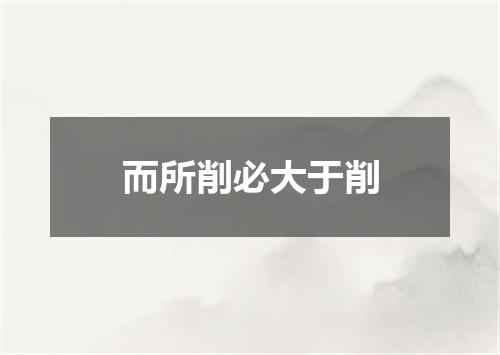 而所削必大于削