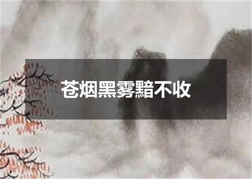 苍烟黑雾黯不收