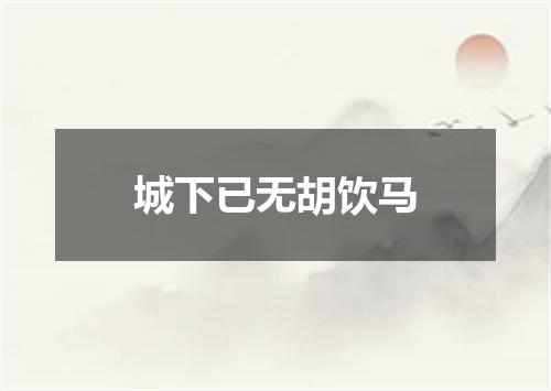 城下已无胡饮马