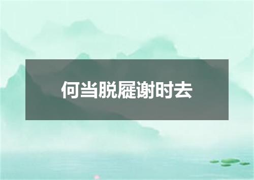 何当脱屣谢时去