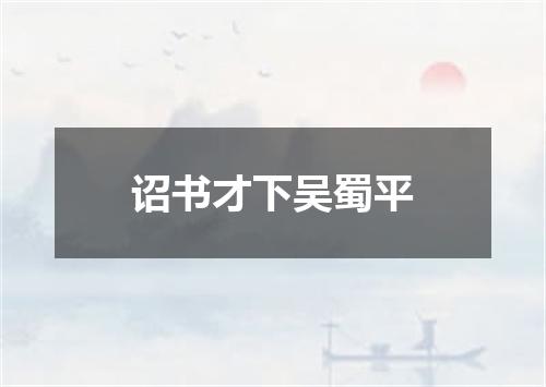 诏书才下吴蜀平