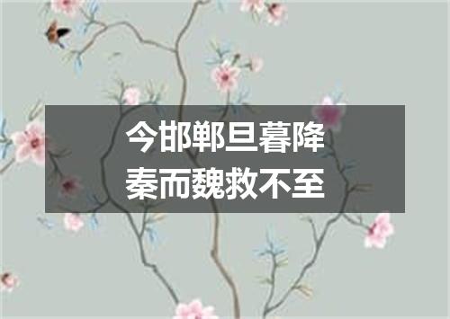 今邯郸旦暮降秦而魏救不至
