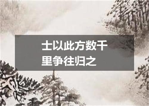 士以此方数千里争往归之