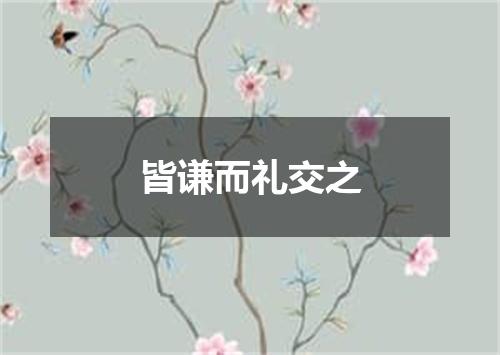 皆谦而礼交之