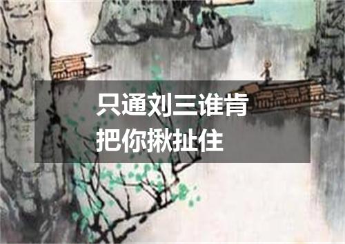 只通刘三谁肯把你揪扯住