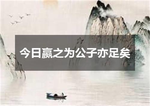 今日嬴之为公子亦足矣