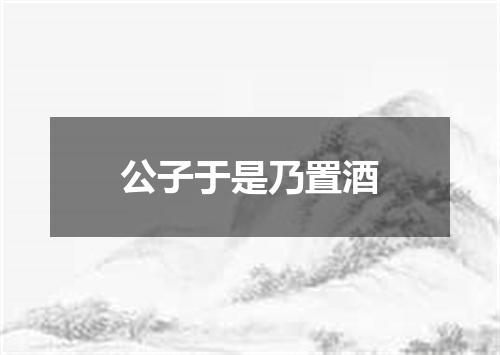 公子于是乃置酒