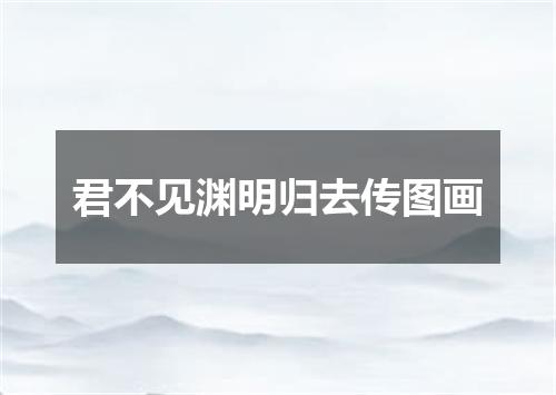 君不见渊明归去传图画