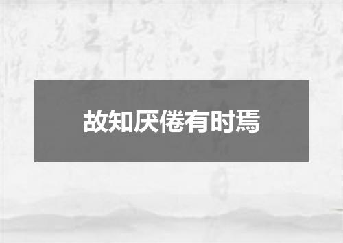 故知厌倦有时焉