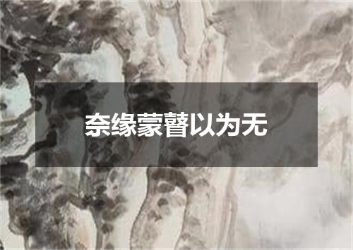 奈缘蒙瞽以为无