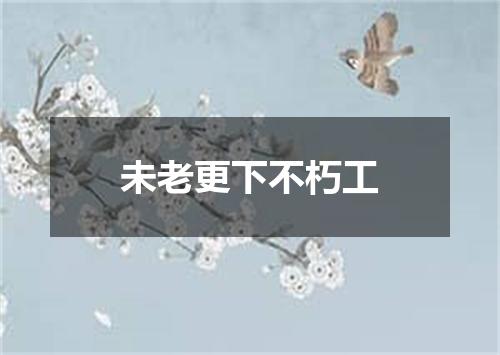 未老更下不朽工