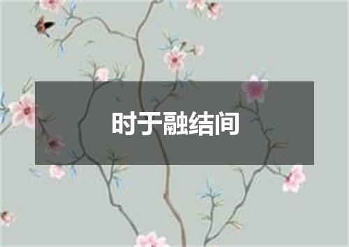 时于融结间