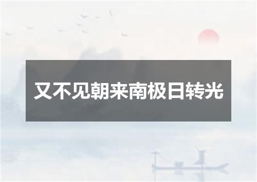 又不见朝来南极日转光