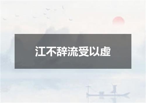 江不辞流受以虚