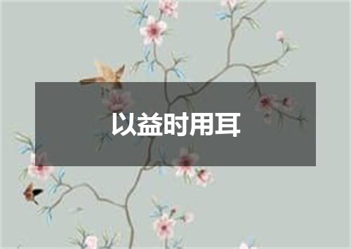 以益时用耳