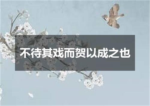 不待其戏而贺以成之也