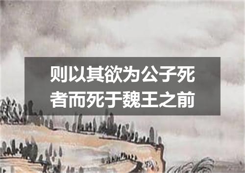 则以其欲为公子死者而死于魏王之前