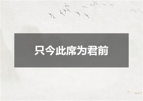 只今此席为君前