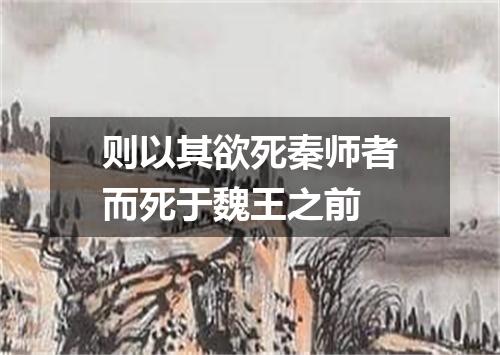 则以其欲死秦师者而死于魏王之前