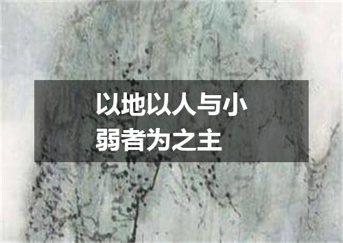 以地以人与小弱者为之主