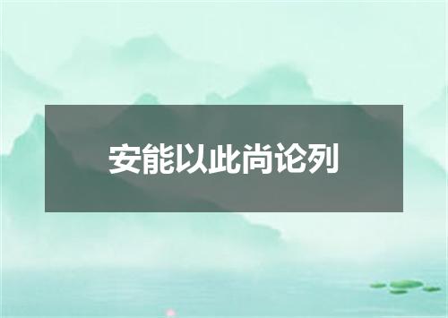 安能以此尚论列