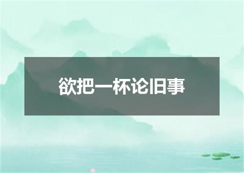 欲把一杯论旧事