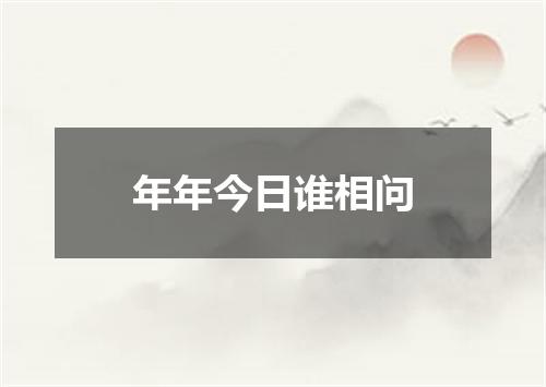 年年今日谁相问