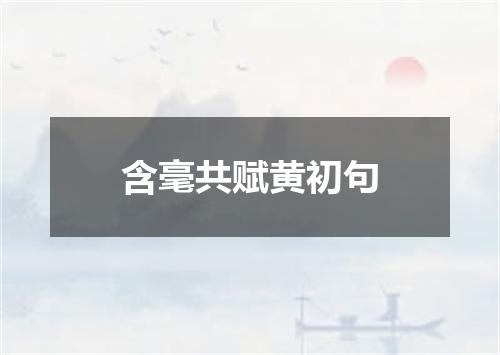 含毫共赋黄初句