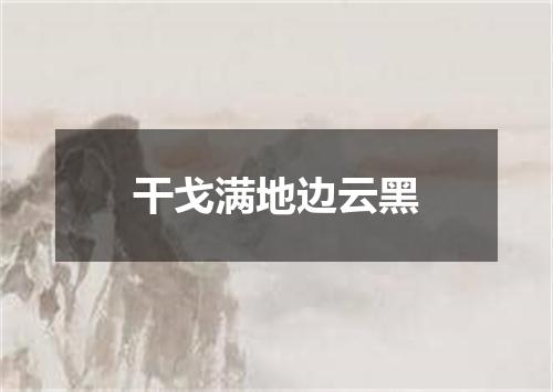 干戈满地边云黑