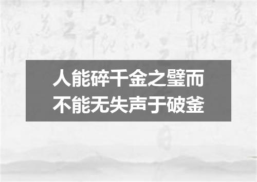 人能碎千金之璧而不能无失声于破釜