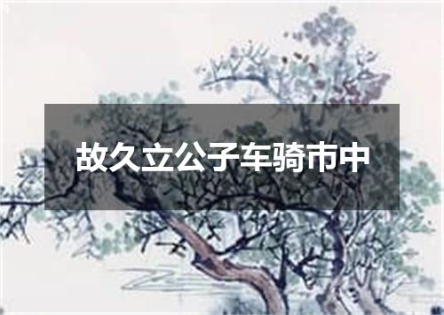 故久立公子车骑巿中