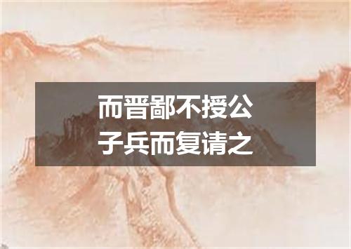 而晋鄙不授公子兵而复请之