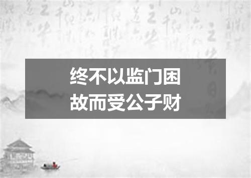 终不以监门困故而受公子财