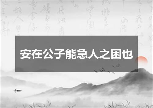 安在公子能急人之困也